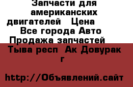 Запчасти для американских двигателей › Цена ­ 999 - Все города Авто » Продажа запчастей   . Тыва респ.,Ак-Довурак г.